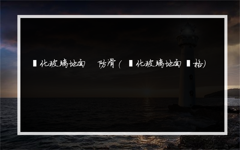 鋼化玻璃地面 防滑(鋼化玻璃地面價格)